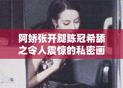 阿娇张开腿陈冠希舔之令人震惊的私密画面